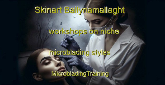Skinart Ballynamallaght workshops on niche microblading styles | MicrobladingTraining | MicrobladingClasses | SkinartTraining-United Kingdom