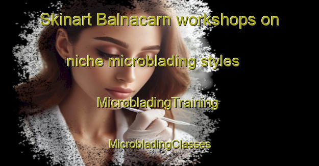 Skinart Balnacarn workshops on niche microblading styles | #MicrobladingTraining #MicrobladingClasses #SkinartTraining-United Kingdom