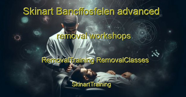 Skinart Bancffosfelen advanced removal workshops | #RemovalTraining #RemovalClasses #SkinartTraining-United Kingdom