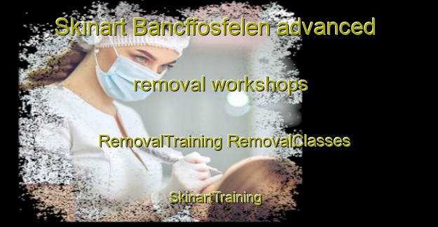 Skinart Bancffosfelen advanced removal workshops | #RemovalTraining #RemovalClasses #SkinartTraining-United Kingdom