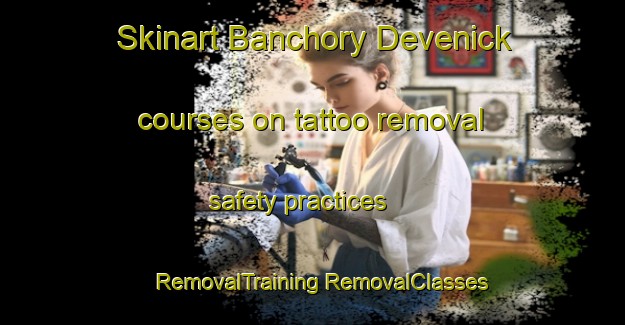 Skinart Banchory Devenick courses on tattoo removal safety practices | #RemovalTraining #RemovalClasses #SkinartTraining-United Kingdom