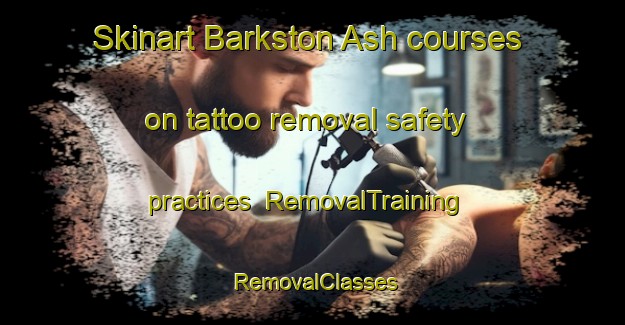 Skinart Barkston Ash courses on tattoo removal safety practices | RemovalTraining | RemovalClasses | SkinartTraining-United Kingdom