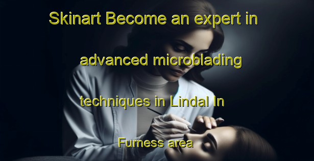 Skinart Become an expert in advanced microblading techniques in Lindal In Furness area | MicrobladingTraining | MicrobladingClasses | SkinartTraining-United Kingdom