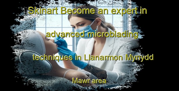 Skinart Become an expert in advanced microblading techniques in Llanarmon Mynydd Mawr area | MicrobladingTraining | MicrobladingClasses | SkinartTraining-United Kingdom