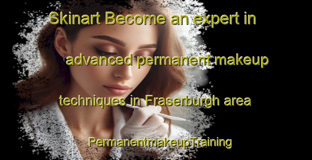 Skinart Become an expert in advanced permanent makeup techniques in Fraserburgh area | PermanentmakeupTraining | PermanentmakeupClasses | SkinartTraining-United Kingdom