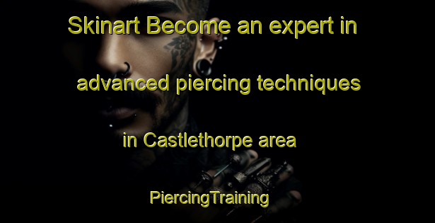 Skinart Become an expert in advanced piercing techniques in Castlethorpe area | PiercingTraining | PiercingClasses | SkinartTraining-United Kingdom