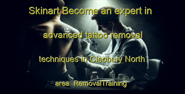 Skinart Become an expert in advanced tattoo removal techniques in Cleobury North area | RemovalTraining | RemovalClasses | SkinartTraining-United Kingdom