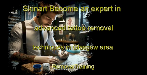 Skinart Become an expert in advanced tattoo removal techniques in Glasgow area | RemovalTraining | RemovalClasses | SkinartTraining-United Kingdom