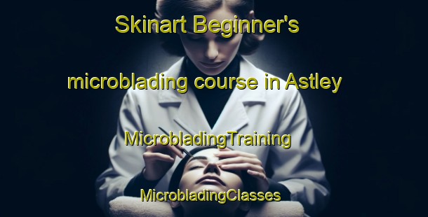 Skinart Beginner's microblading course in Astley | MicrobladingTraining | MicrobladingClasses | SkinartTraining-United Kingdom