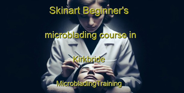 Skinart Beginner's microblading course in Kirkbride | MicrobladingTraining | MicrobladingClasses | SkinartTraining-United Kingdom
