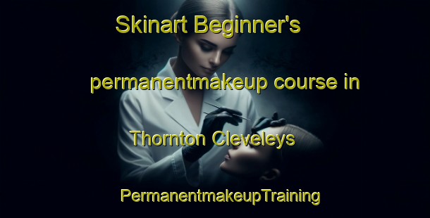 Skinart Beginner's permanentmakeup course in Thornton Cleveleys | PermanentmakeupTraining | PermanentmakeupClasses | SkinartTraining-United Kingdom