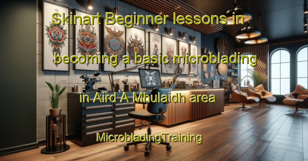 Skinart Beginner lessons in becoming a basic microblading in Aird A Mhulaidh area | MicrobladingTraining | MicrobladingClasses | SkinartTraining-United Kingdom