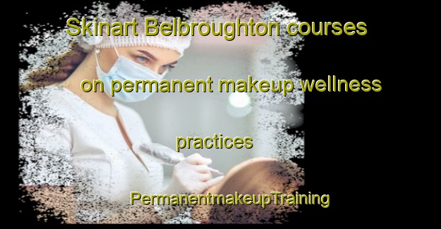 Skinart Belbroughton courses on permanent makeup wellness practices | #PermanentmakeupTraining #PermanentmakeupClasses #SkinartTraining-United Kingdom