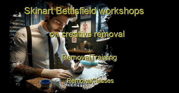 Skinart Bettisfield workshops on creative removal | RemovalTraining | RemovalClasses | SkinartTraining-United Kingdom