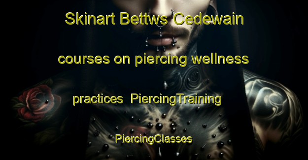 Skinart Bettws Cedewain courses on piercing wellness practices | #PiercingTraining #PiercingClasses #SkinartTraining-United Kingdom