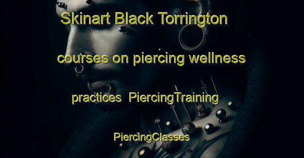 Skinart Black Torrington courses on piercing wellness practices | #PiercingTraining #PiercingClasses #SkinartTraining-United Kingdom