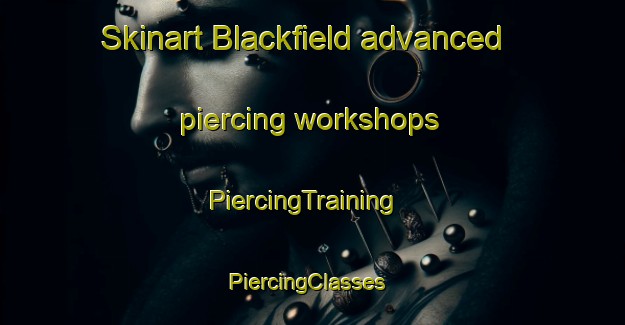 Skinart Blackfield advanced piercing workshops | PiercingTraining | PiercingClasses | SkinartTraining-United Kingdom