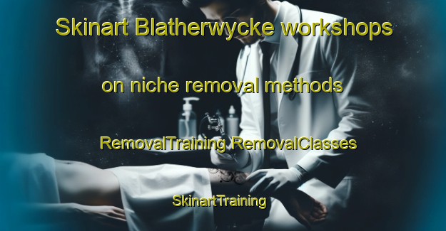 Skinart Blatherwycke workshops on niche removal methods | #RemovalTraining #RemovalClasses #SkinartTraining-United Kingdom