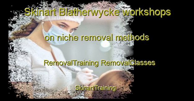 Skinart Blatherwycke workshops on niche removal methods | #RemovalTraining #RemovalClasses #SkinartTraining-United Kingdom