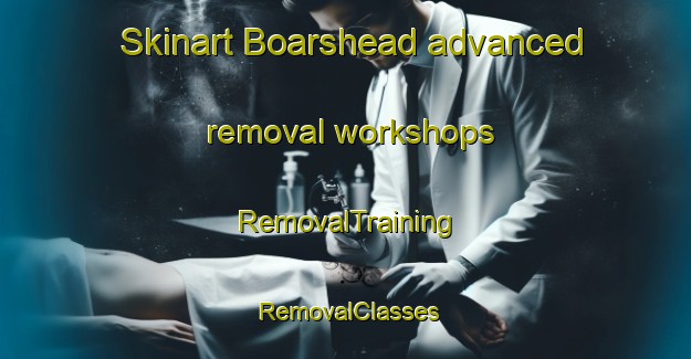 Skinart Boarshead advanced removal workshops | RemovalTraining | RemovalClasses | SkinartTraining-United Kingdom
