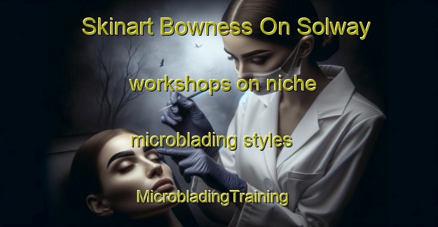 Skinart Bowness On Solway workshops on niche microblading styles | MicrobladingTraining | MicrobladingClasses | SkinartTraining-United Kingdom