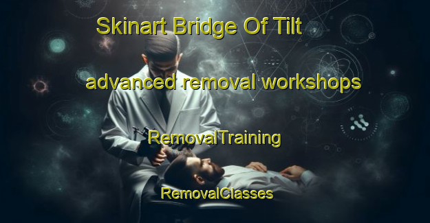 Skinart Bridge Of Tilt advanced removal workshops | RemovalTraining | RemovalClasses | SkinartTraining-United Kingdom
