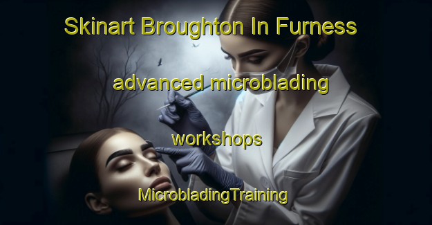 Skinart Broughton In Furness advanced microblading workshops | #MicrobladingTraining #MicrobladingClasses #SkinartTraining-United Kingdom