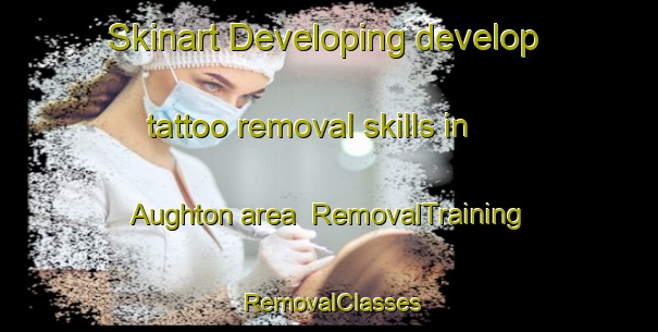 Skinart Developing develop tattoo removal skills in Aughton area | RemovalTraining | RemovalClasses | SkinartTraining-United Kingdom
