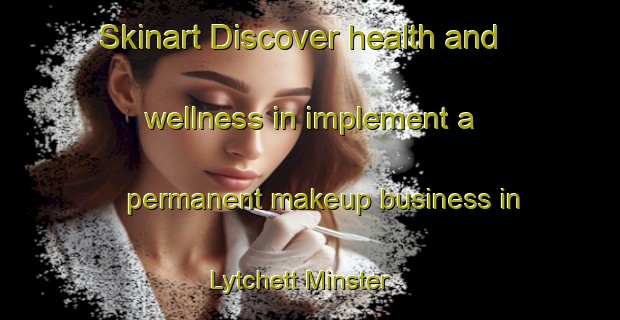 Skinart Discover health and wellness in implement a permanent makeup business in Lytchett Minster | PermanentmakeupTraining | PermanentmakeupClasses | SkinartTraining-United Kingdom