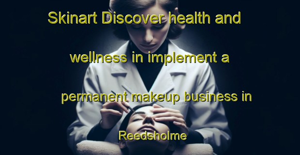 Skinart Discover health and wellness in implement a permanent makeup business in Reedsholme | PermanentmakeupTraining | PermanentmakeupClasses | SkinartTraining-United Kingdom