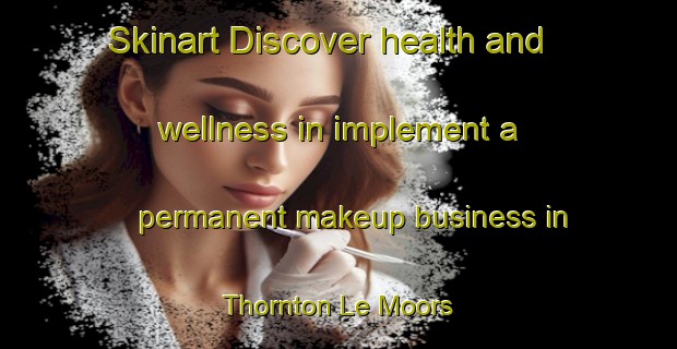 Skinart Discover health and wellness in implement a permanent makeup business in Thornton Le Moors | PermanentmakeupTraining | PermanentmakeupClasses | SkinartTraining-United Kingdom