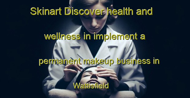 Skinart Discover health and wellness in implement a permanent makeup business in Wattisfield | PermanentmakeupTraining | PermanentmakeupClasses | SkinartTraining-United Kingdom