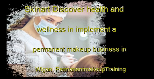 Skinart Discover health and wellness in implement a permanent makeup business in Wigan | PermanentmakeupTraining | PermanentmakeupClasses | SkinartTraining-United Kingdom
