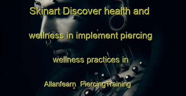 Skinart Discover health and wellness in implement piercing wellness practices in Allanfearn | PiercingTraining | PiercingClasses | SkinartTraining-United Kingdom