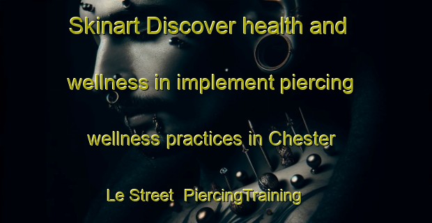 Skinart Discover health and wellness in implement piercing wellness practices in Chester Le Street | PiercingTraining | PiercingClasses | SkinartTraining-United Kingdom