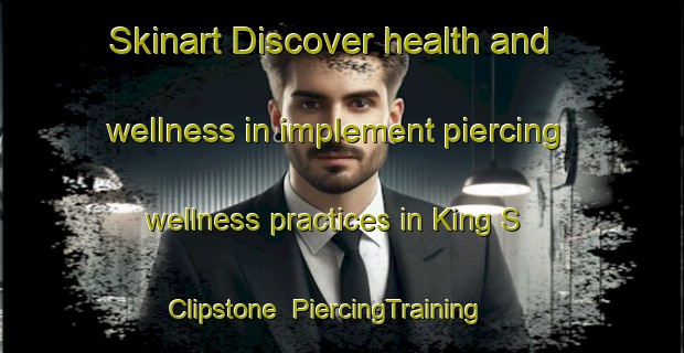 Skinart Discover health and wellness in implement piercing wellness practices in King S Clipstone | PiercingTraining | PiercingClasses | SkinartTraining-United Kingdom