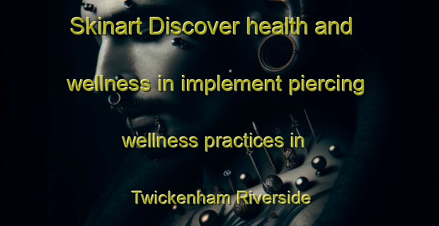 Skinart Discover health and wellness in implement piercing wellness practices in Twickenham Riverside | PiercingTraining | PiercingClasses | SkinartTraining-United Kingdom