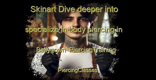 Skinart Dive deeper into specialize in body piercing in Ballygown | #PiercingTraining #PiercingClasses #SkinartTraining-United Kingdom