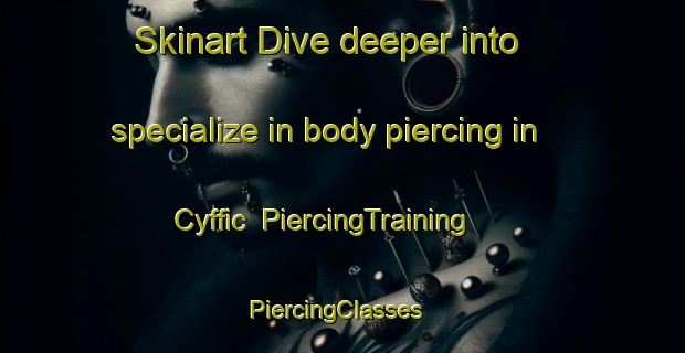 Skinart Dive deeper into specialize in body piercing in Cyffic | PiercingTraining | PiercingClasses | SkinartTraining-United Kingdom