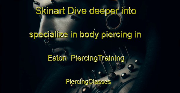 Skinart Dive deeper into specialize in body piercing in Eaton | PiercingTraining | PiercingClasses | SkinartTraining-United Kingdom