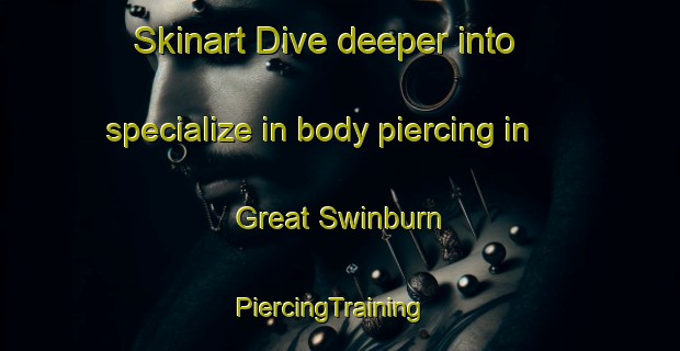 Skinart Dive deeper into specialize in body piercing in Great Swinburn | PiercingTraining | PiercingClasses | SkinartTraining-United Kingdom