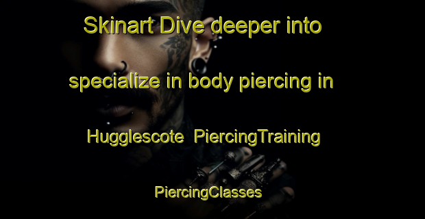 Skinart Dive deeper into specialize in body piercing in Hugglescote | PiercingTraining | PiercingClasses | SkinartTraining-United Kingdom