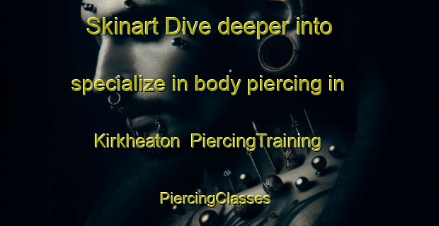 Skinart Dive deeper into specialize in body piercing in Kirkheaton | PiercingTraining | PiercingClasses | SkinartTraining-United Kingdom