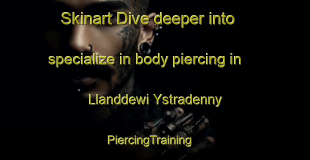 Skinart Dive deeper into specialize in body piercing in Llanddewi Ystradenny | PiercingTraining | PiercingClasses | SkinartTraining-United Kingdom