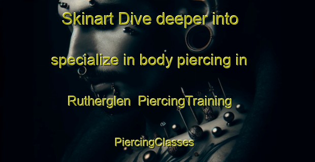 Skinart Dive deeper into specialize in body piercing in Rutherglen | PiercingTraining | PiercingClasses | SkinartTraining-United Kingdom