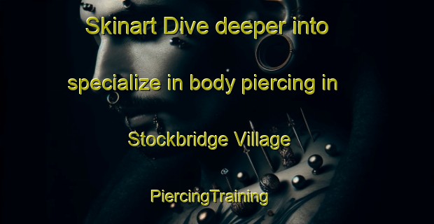 Skinart Dive deeper into specialize in body piercing in Stockbridge Village | PiercingTraining | PiercingClasses | SkinartTraining-United Kingdom