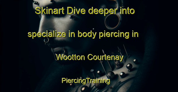 Skinart Dive deeper into specialize in body piercing in Wootton Courtenay | PiercingTraining | PiercingClasses | SkinartTraining-United Kingdom