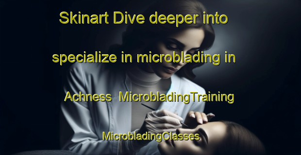 Skinart Dive deeper into specialize in microblading in Achness | #MicrobladingTraining #MicrobladingClasses #SkinartTraining-United Kingdom