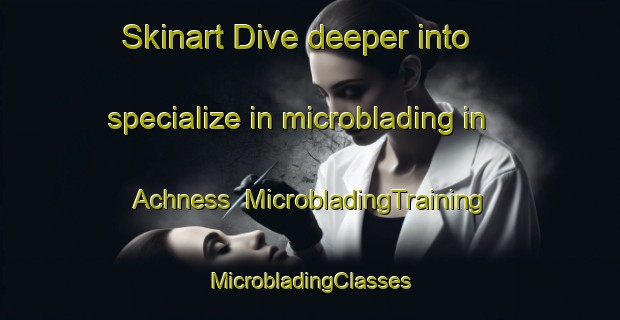 Skinart Dive deeper into specialize in microblading in Achness | #MicrobladingTraining #MicrobladingClasses #SkinartTraining-United Kingdom