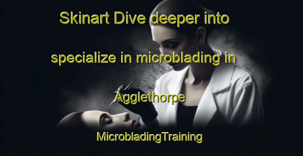 Skinart Dive deeper into specialize in microblading in Agglethorpe | #MicrobladingTraining #MicrobladingClasses #SkinartTraining-United Kingdom